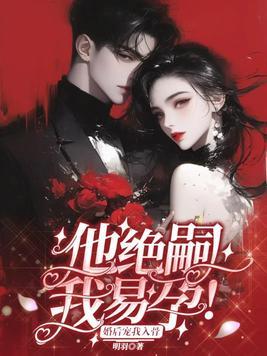 他绝嗣，我易孕，婚后宠我入骨